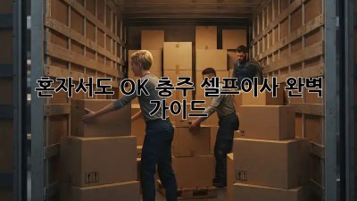 혼자서도 OK! 충주 셀프이사 완벽 가이드